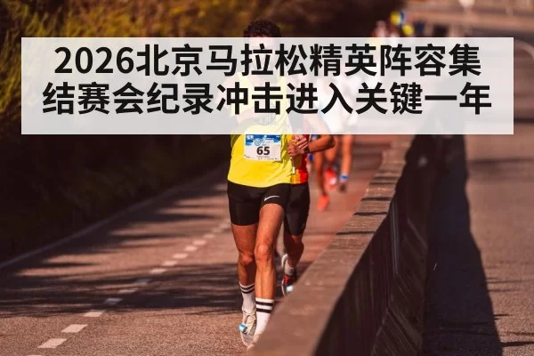 2026北京马拉松精英阵容集结赛会纪录冲击进入关键一年